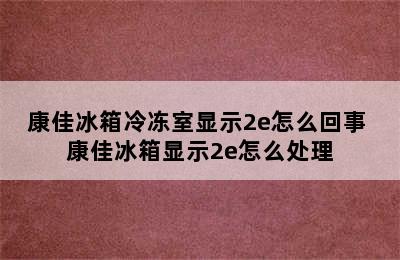 康佳冰箱冷冻室显示2e怎么回事 康佳冰箱显示2e怎么处理